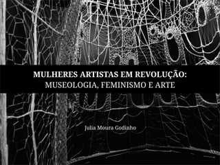 MULHERES ARTISTAS EM REVOLUÇÃO: 
MUSEOLOGIA, FEMINISMO E ARTE 
Julia Moura Godinho 
 