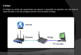 As Bridges (ou pontes) são equipamentos que possuem a capacidade de segmentar uma rede local em
várias sub-redes, e com isto conseguem diminuir o fluxo de dados (o trefego).
8. Bridges
 