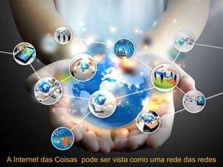 A Internet das Coisas pode ser vista como uma rede das redes
 