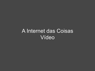 A Internet das Coisas
Vídeo
 