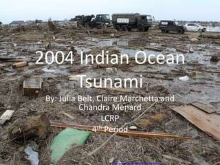 2004 Indian Ocean
    Tsunami
 By: Julia Belt, Claire Marchetta and
           Chandra Menard
                  LCRP
               4th Period


                   This image is under a CC license
                   http://www.flickr.com/photos/bigocean/5532123602/sizes/m/in/photostream/
 