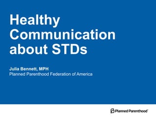 Healthy
Communication
about STDs
Julia Bennett, MPH
Planned Parenthood Federation of America
 