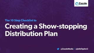 The 10 Step Checklist to
Creating a Show-stopping
Distribution Plan
@ZazzleMedia | @JuliaOgden2
 