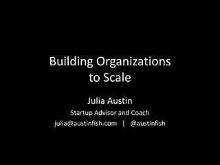 Building Organizations
to Scale
Julia Austin
Startup Advisor and Coach
julia@austinfish.com | @austinfish
 