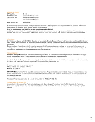 ATENCIÓ AL CLIENT 
CATALUNYA E-mail: 
Tel. 972 853 628 comercial1@juliagrup.com 
Fax 972 168 195 comercial2@juliagrup.com 
comercial3@juliagrup.com 
www.laforma.es PREU PUNT __________ 
El producte d’aquesta col∙lecció està creat per ús exclusiu domèstic. Julià Grup declina tota responsabilitat en les possibles reclamacions 
produïdes per un ús diferent al que ha estat destinat aquest producte. 
Si es vol destinar per a CONTRACT, si us plau, contactar amb JULIÀ GRUP. 
Julià Grup es reserva el dret d’introduir, sense previ avis, els canvis necessaris en el contingut del present catàleg. Alhora, els colors i 
tonalitats dels productes son orientatius, la fotografia i impressió poden tenir variacions amb l’original. Julià Grup està associat a AIDIMA. 
GARANTIES 
En virtut del què disposa la llei 23/2003 de Garanties per la venda de Béns de Consum i d’acord amb la normativa recollida a la Llei General 
per la Defensa dels Consumidors, els productes comercialitzats per Julià Grup SL tenen una garantia de 2 anys sobre defectes de fabricació i 
vicis ocults. 
Queden exclosos d’aquesta garantia els productes que presentin defectes causats per un muntatge no conforme a les instruccions de 
muntatge, un uso inadequat o incorrecte del producte, desgast o envelliment del producte, variacions naturals de color/textura pròpies d’un 
uso normal i/o manteniment no conforme a les especificacions del fabricant. 
RECLAMACIONS 
Incidència Transport: Comprovi la mercaderia abans de signar l’albarà. No s’admeten reclamacions per motiu de transport que no hagin 
quedat registrades en l’albarà o que no ens hagin comunicat en les 24 hores següents a la seva recepció. 
Incidència Producte: És imprescindible indicar el producte afectat, una detallada descripció del defecte indicant clarament la part afectada, 
nº d’albarà o de factura d’on procedeix el producte, una fotografia de la part afectada, etc. 
Ens poden fer arribar les seves reclamacions: 
• Per e mail a la seva comercial d’oficina. 
• Per fax: 972 168 195. 
IMPORTANT! El servei Post Venda és un dels nostres compromisos. Per poder oferir-los un servei ràpid i eficaç, és imprescindible que ens 
facilitin tota la informació sol∙licitada juntament amb les fotografies* detallades de la incidència i les instruccions de muntatge del producte 
indicant la part afectada. 
*Ens les pot fer arribar via e-mail, o bé, a través del seu mòbil via MMS al 676 022 450. 
DEVOLUCIONS DE PRODUCTE 
Les devolucions de producte han d’estar autoritzades per Julià Grup mitjançant l’emissió del nostre Full de Recollida. No s’admetran 
devolucions de productes per error de gestió o anul∙lació de comanda, manipulats i/o que es no es trobin en el seu embalatge original i 
precintat. 
201 
 
