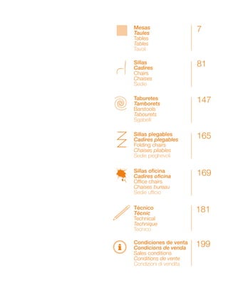Mesas 7 
Taules 
Tables 
Tables 
Tavoli 
Sillas 81 
Cadires 
Chairs 
Chaises 
Sedie 
Taburetes 147 
Tamborets 
Barstools 
Tabourets 
Sgabelli 
Sillas plegables 165 
Cadires plegables 
Folding chairs 
Chaises pliables 
Sedie pieghevoli 
Sillas oficina 169 
Cadires oficina 
Office chairs 
Chaises bureau 
Sedie ufficio 
Técnico 
Tècnic 
Technical 
Technique 
Tecnico 
181 
i 199 
Condiciones de venta 
Condicions de venda 
Sales conditions 
Conditions de vente 
Condizioni di vendita 
 