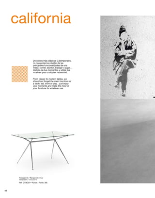 california 
De estilos más clásicos y atemporales, 
no nos podemos olvidar de las 
principales funcionalidades de una 
mesa: comer, escribir, trabajar o jugar… 
disfruta de tus momentos y utiliza tus 
muebles para cualquier necesidad. 
From classic to modern tables, we 
should not forget the main functions of 
a table: eat, work or play... just enjoy 
your moments and make the most of 
your furniture for whatever use. 
Transparente / Transparent / Clear 
Transparent / Transparente 
Ref: C178C07 • Puntos / Points: 385 
56 
 