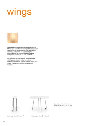 wings 
Blanco / Blanc / White / Blanc / Bianco 
Ref: C169L33 • Puntos / Points: 183 
Grandes soluciones para espacios pequeños. 
Mesas que nos ofrecen sacar partido a espacios 
reducidos. Su versatilidad va más allá de sus 
colores y materiales, ya que se adaptan a 
distintos tipos de entorno. Ideales para dar 
múltiples funciones en un solo producto. 
Big solutions for small spaces. Versatile tables 
which go way beyond colour or material. 
La Forma® allows you to make optimal use of your 
space. The perfect multi functional piece of 
furniture. 
25 cm 75 cm 71,5 cm 110,5 cm 75 cm 71,5 cm 
74 
 