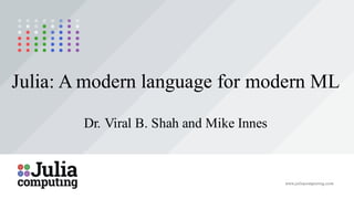 Julia: A modern language for modern ML
Dr. Viral B. Shah and Mike Innes
www.juliacomputing.com
 