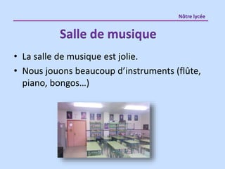 • La salle de musique est jolie.
• Nous jouons beaucoup d’instruments (flûte,
piano, bongos…)
Salle de musique
Nôtre lycée
 