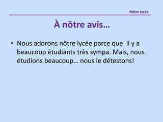 • Nous adorons nôtre lycée parce que il y a
beaucoup étudiants très sympa. Mais, nous
étudions beaucoup… nous le détestons!
Nôtre lycée
À nôtre avis…
 