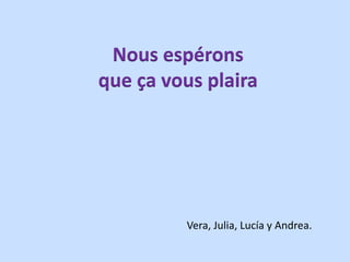 Vera, Julia, Lucía y Andrea.
Nous espérons
que ça vous plaira
 