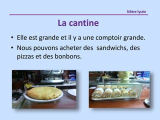 • Elle est grande et il y a une comptoir grande.
• Nous pouvons acheter des sandwichs, des
pizzas et des bonbons.
La cantine
Nôtre lycée
 