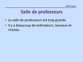 • La salle de professeurs est trop grande.
• Il y a beaucoup de ordinateurs, bureaux et
chaises.
Salle de professeurs
Nôtre lycée
 