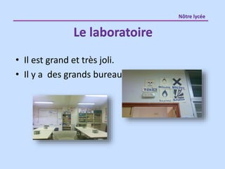 • Il est grand et très joli.
• Il y a des grands bureaux.
Le laboratoire
Nôtre lycée
 