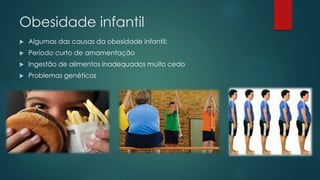 Obesidade infantil
 Algumas das causas da obesidade infantil:
 Período curto de amamentação
 Ingestão de alimentos inadequados muito cedo
 Problemas genéticos
 