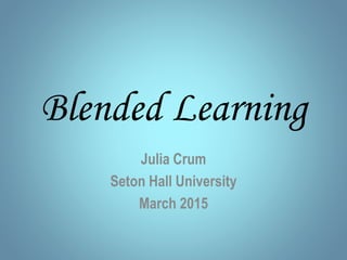 Blended Learning
Julia Crum
Seton Hall University
March 2015
 