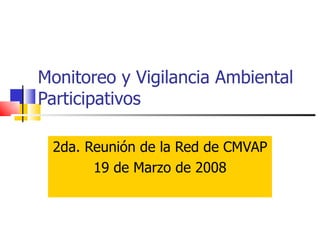 Monitoreo y Vigilancia Ambiental Participativos 2da. Reunión de la Red de CMVAP 19 de Marzo de 2008 