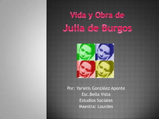 Vida y Obra de Julia de Burgos Por: Yarielis González Aponte Esc.Bella Vista Estudios Sociales Maestra: Lourdes  
