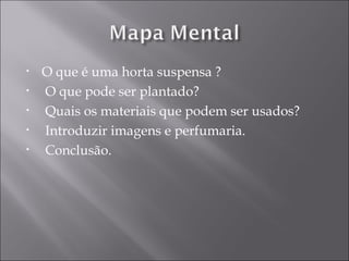 •   O que é uma horta suspensa ?
•   O que pode ser plantado?
•   Quais os materiais que podem ser usados?
•   Introduzir imagens e perfumaria.
•   Conclusão.
 