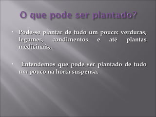 •   Pode-se plantar de tudo um pouco: verduras,
    legumes, condimentos e até plantas
    medicinais,.

•    Entendemos que pode ser plantado de tudo
    um pouco na horta suspensa.
 