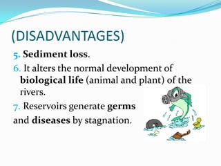 (DISADVANTAGES)
5. Sediment loss.
6. It alters the normal development of
  biological life (animal and plant) of the
  rivers.
7. Reservoirs generate germs
and diseases by stagnation.
 