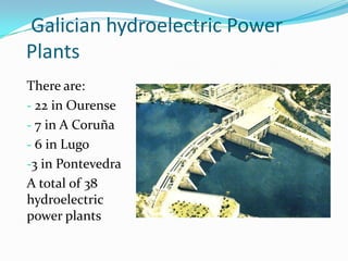 Galician hydroelectric Power
Plants
There are:
- 22 in Ourense
- 7 in A Coruña
- 6 in Lugo
-3 in Pontevedra
A total of 38
hydroelectric
power plants
 