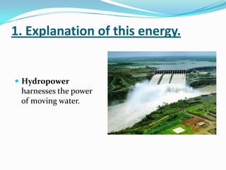 1. Explanation of this energy.


 Hydropower
 harnesses the power
 of moving water.
 
