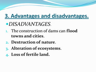 3. Advantages and disadvantages.
DISADVANTAGES.
1. The construction of dams can flood
   towns and cities.
2. Destruction of nature.
3. Alteration of ecosystems.
4. Loss of fertile land.
 