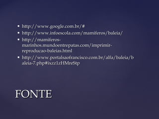    http://www.google.com.br/#
   http://www.infoescola.com/mamiferos/baleia/
   http://mamiferos-
    marinhos.mundoentrepatas.com/imprimir-
    reproducao-baleias.html
   http://www.portalsaofrancisco.com.br/alfa/baleia/b
    aleia-7.php#ixzz1zHMreStp




FONTE
 