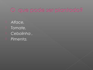    Alface,
   Tomate,
   Cebolinha ,
   Pimenta.
 