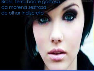 Brasil, terra boa e gostosa
da morena sestrosa
de olhar indiscreto

 
