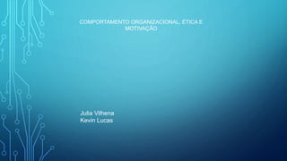 COMPORTAMENTO ORGANIZACIONAL, ÉTICA E
MOTIVAÇÃO
Julia Vilhena
Kevin Lucas
 