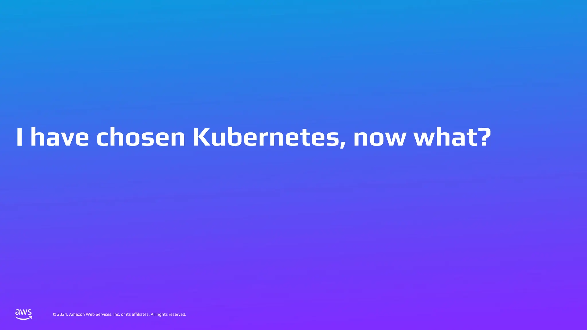 © 2024, Amazon Web Services, Inc. or its affiliates. All rights reserved.
© 2024, Amazon Web Services, Inc. or its affiliates. All rights reserved.
I have chosen Kubernetes, now what?
 