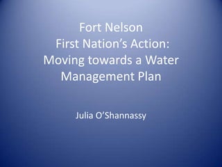 Fort Nelson
 First Nation’s Action:
Moving towards a Water
  Management Plan

     Julia O’Shannassy
 