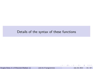 . . . . . .
Details of the syntax of these functions
Douglas Bates, U. of Wisconsin-Madison () Julia for R programmers July 18, 2013 13 / 67
 