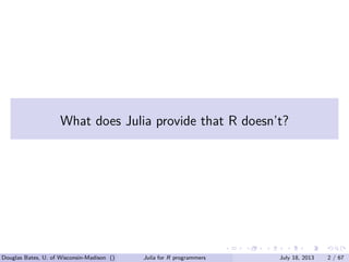 . . . . . .
What does Julia provide that R doesn’t?
Douglas Bates, U. of Wisconsin-Madison () Julia for R programmers July 18, 2013 2 / 67
 