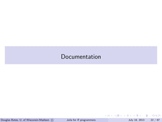 . . . . . .
Documentation
Douglas Bates, U. of Wisconsin-Madison () Julia for R programmers July 18, 2013 22 / 67
 