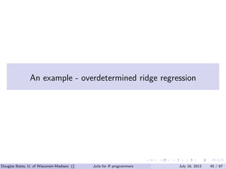 . . . . . .
An example - overdetermined ridge regression
Douglas Bates, U. of Wisconsin-Madison () Julia for R programmers July 18, 2013 45 / 67
 