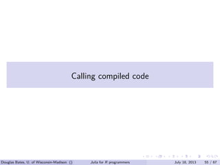 . . . . . .
Calling compiled code
Douglas Bates, U. of Wisconsin-Madison () Julia for R programmers July 18, 2013 55 / 67
 