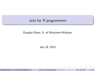 . . . . . .
.
......
Julia for R programmers
Douglas Bates, U. of Wisconsin-Madison
July 18, 2013
Douglas Bates, U. of Wisconsin-Madison () Julia for R programmers July 18, 2013 1 / 67
 