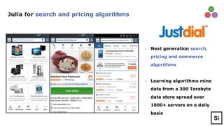 • Next generation search,
pricing and commerce
algorithms
• Learning algorithms mine
data from a 300 Terabyte
data store spread over
1000+ servers on a daily
basis
Julia for search and pricing algorithms
Si
 