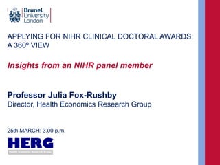 APPLYING FOR NIHR CLINICAL DOCTORAL AWARDS:
A 360º VIEW
Insights from an NIHR panel member
Professor Julia Fox-Rushby
Director, Health Economics Research Group
25th MARCH: 3.00 p.m.
 
