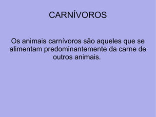 CARNÍVOROS
Os animais carnívoros são aqueles que se 
alimentam predominantemente da carne de 
outros animais. 
 