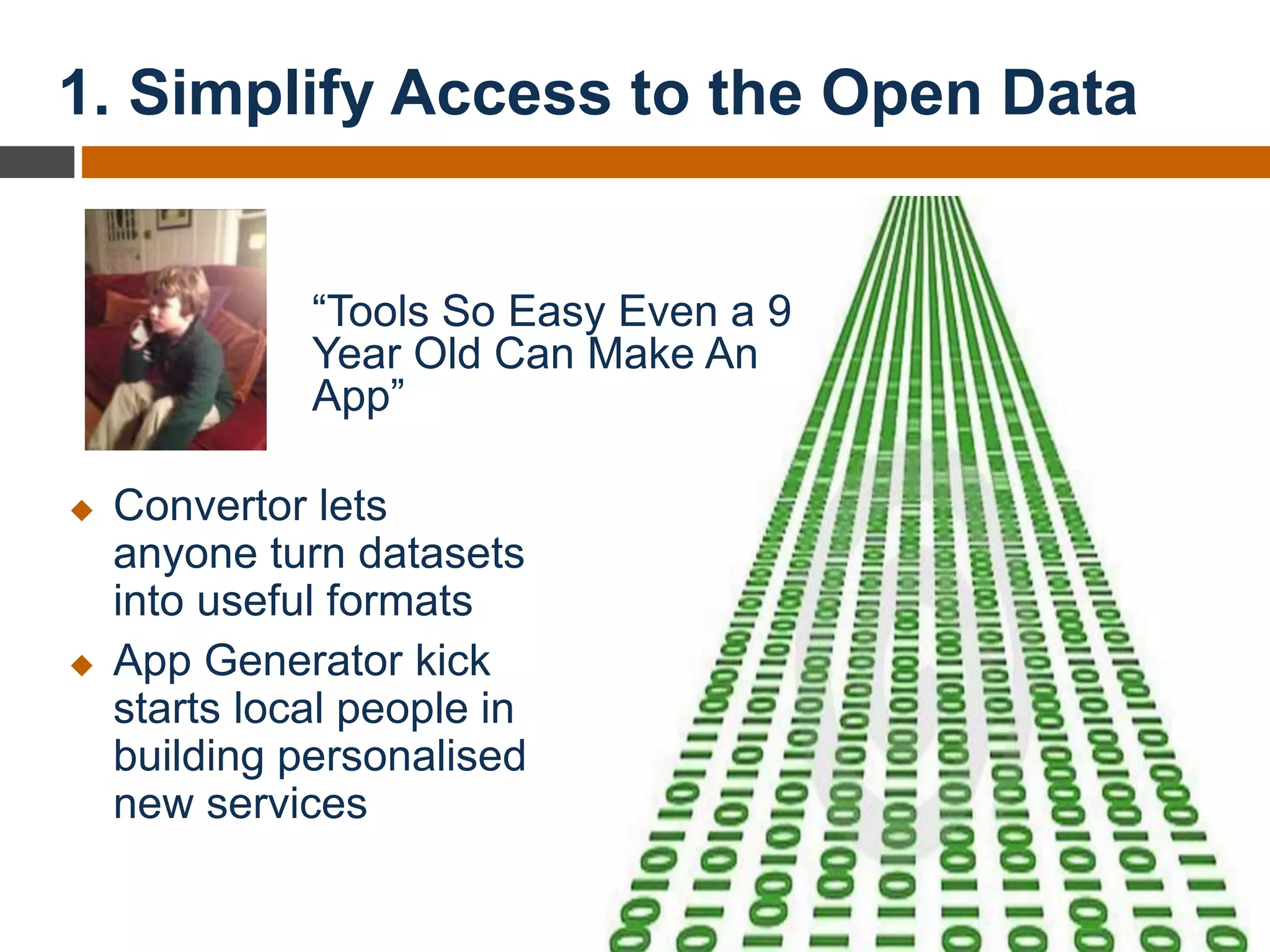 1. Simplify Access to the Open Data
“Tools So Easy Even a 9
Year Old Can Make An
App”
 Convertor lets
anyone turn datasets
into useful formats
 App Generator kick
starts local people in
building personalised
new services
 