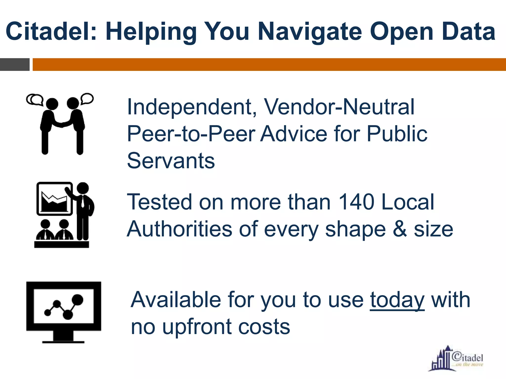 Citadel: Helping You Navigate Open Data
Independent, Vendor-Neutral
Peer-to-Peer Advice for Public
Servants
Tested on more than 140 Local
Authorities of every shape & size
Available for you to use today with
no upfront costs
 