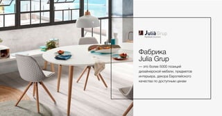 — это более 5000 позиций
дизайнерской мебели, предметов
интерьера, декора Европейского
качества по доступным ценам
Фабрика
Julia Grup
 