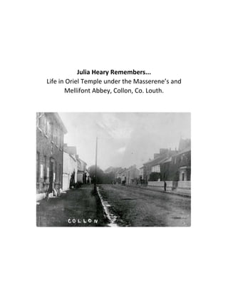  
 
 
 
 
 
 
Julia Heary Remembers... 
Life in Oriel Temple under the Masserene’s and 
Mellifont Abbey, Collon, Co. Louth. 
 
 
 
 
 
 
 
 