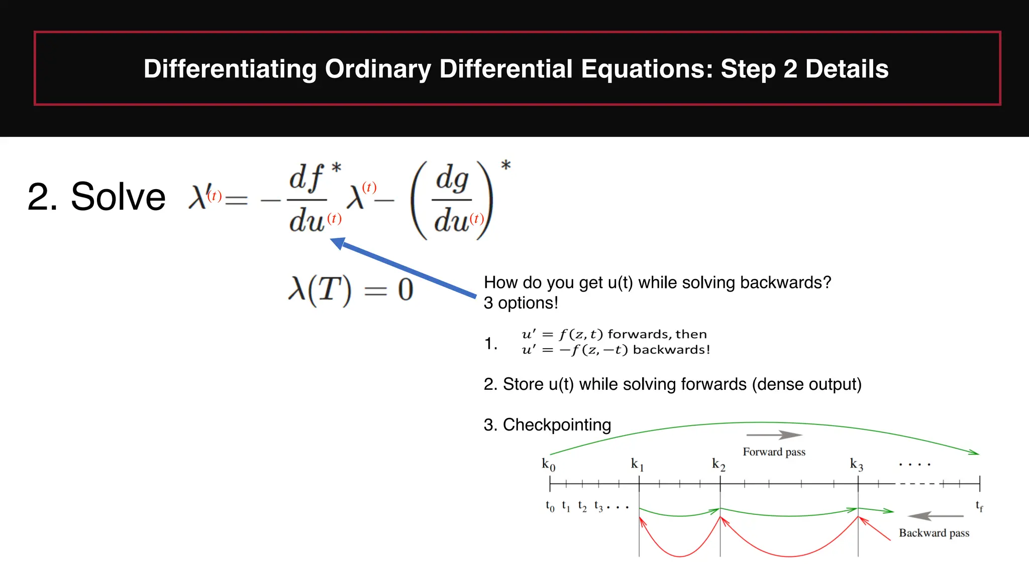 Differentiating Ordinary Differential Equations: Step 2 Details
2. Solve
How do you get u(t) while solving backwards?
3 options!
1.
2. Store u(t) while solving forwards (dense output)
3. Checkpointing
(
𝑡
)
(
𝑡
)
(
𝑡
)
(
𝑡
)
 