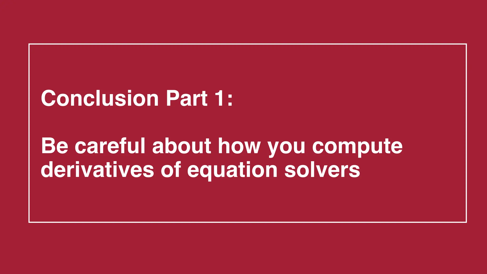 Conclusion Part 1:
Be careful about how you compute
derivatives of equation solvers
 